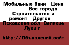 Мобильные бани › Цена ­ 95 000 - Все города Строительство и ремонт » Другое   . Псковская обл.,Великие Луки г.